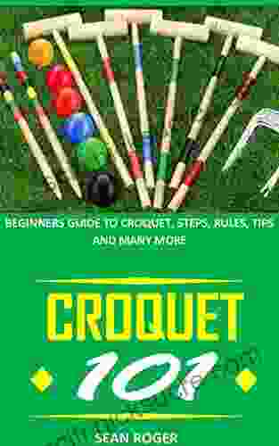 CROQUET 101: BEGINNERS GUIDE TO CROQUET STEPS RULES TIPS AND MANY MORE