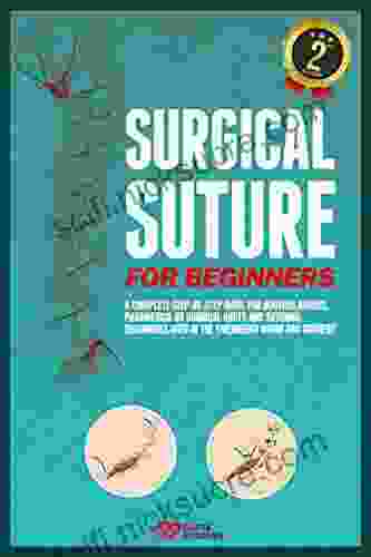 Surgical Suture For Beginners: A Complete Step By Step Guide For Doctors Nurses Paramedics On Surgical Knots And Suturing Techniques Used In The Emergency Room And Surgery