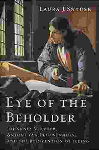 Eye Of The Beholder: Johannes Vermeer Antoni Van Leeuwenhoek And The Reinvention Of Seeing