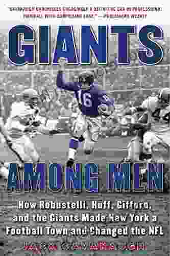 Giants Among Men: How Robustelli Huff Gifford And The Giants Made New York A Football Town And Changed The NFL