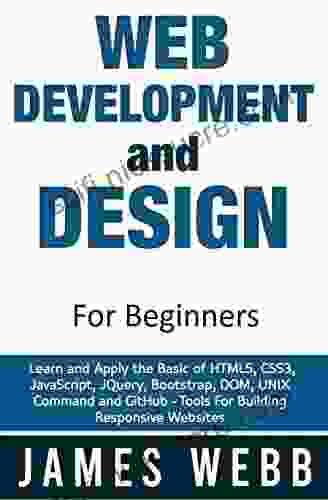 Web Development And Design For Beginners: Learn And Apply The Basic Of HTML5 CSS3 JavaScript JQuery Bootstrap DOM UNIX Command And GitHub Tools For Building Responsive Websites