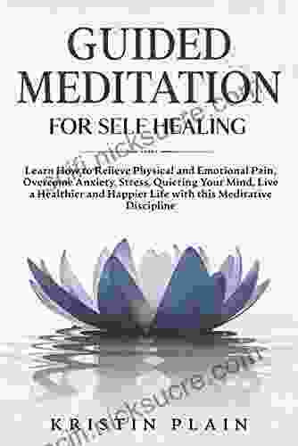 GUIDED MEDITATION FOR SELF HEALING: Learn How to Relieve Physical and Emotional Pain Overcome Anxiety Stress Quieting Your Mind Live a Healthier and Happier Life with this Meditative Discipline