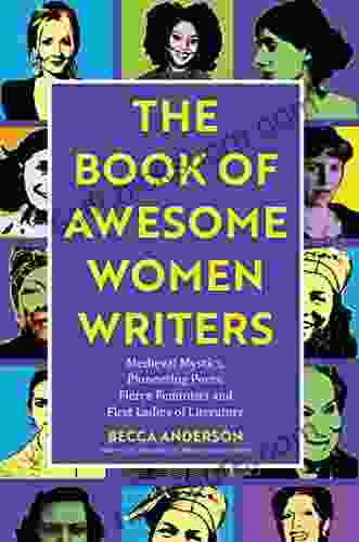 The of Awesome Women Writers: Medieval Mystics Pioneering Poets Fierce Feminists and First Ladies of Literature