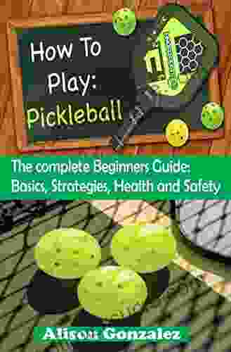 HOW TO PLAY: PICKLEBALL: The Complete Beginners Guide: Basics Strategies Health And Safety