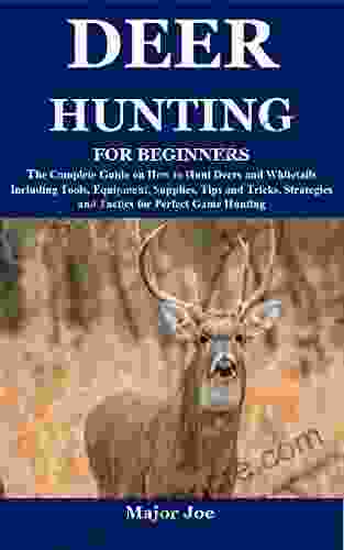 DEER HUNTING FOR BEGINNERS: The Complete Guide On How To Hunt Deers And Whitetails Including Tools Equipment Supplies Tips And Tricks Strategies And Tactics For Perfect Game Hunting