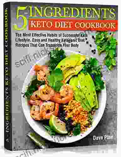 5 Ingredients Keto Diet Cookbook: The Most Effective Habits of Successful Keto Lifestyle Easy and Healthy Ketogenic Diet Recipes That Can Transform Your Body