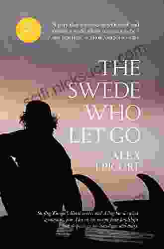 The Swede Who Let Go: Surfing Europe S Bluest Waves And Skiing The Snowiest Mountains Join Alex On His Escape From Hardships And Despairs In His Travelogue And Diary