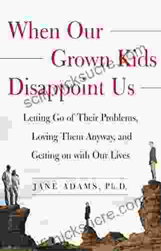 When Our Grown Kids Disappoint Us: Letting Go Of Their Problems Loving Them Anyway